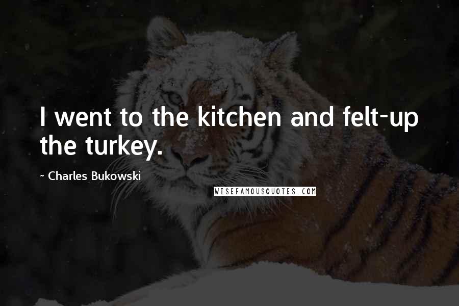 Charles Bukowski Quotes: I went to the kitchen and felt-up the turkey.