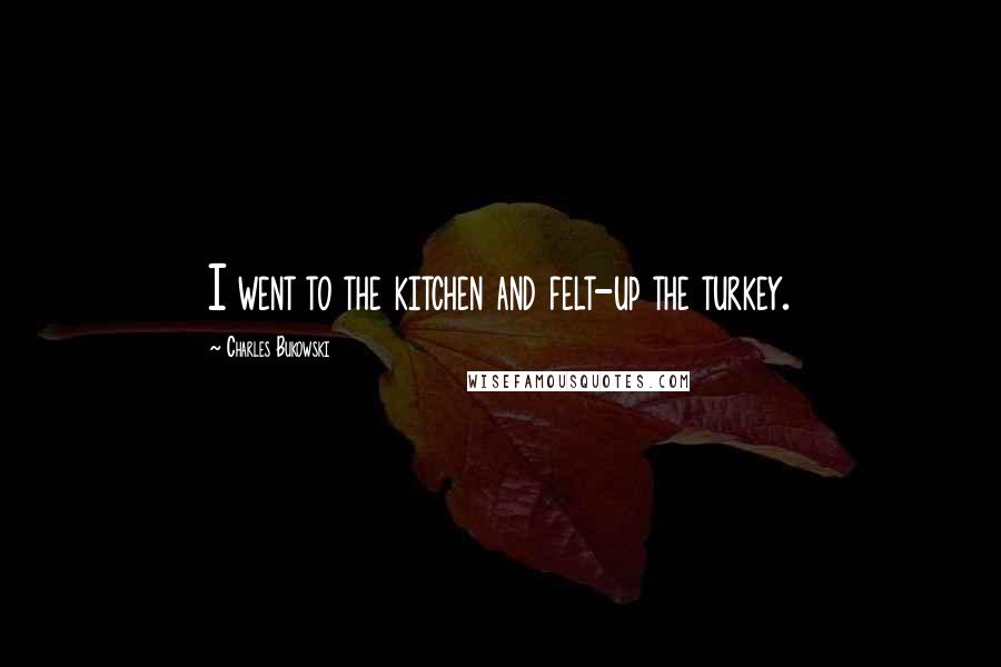 Charles Bukowski Quotes: I went to the kitchen and felt-up the turkey.