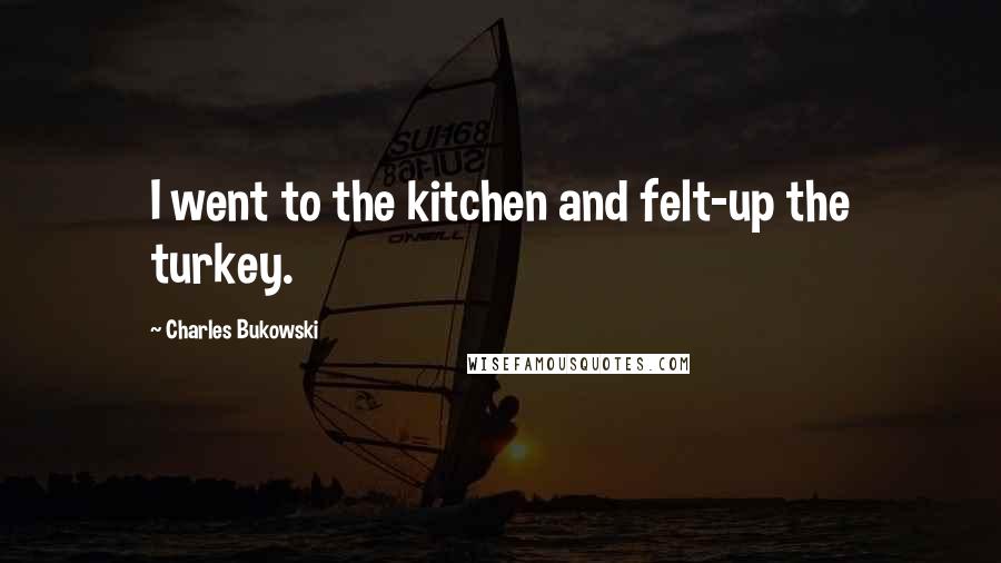 Charles Bukowski Quotes: I went to the kitchen and felt-up the turkey.