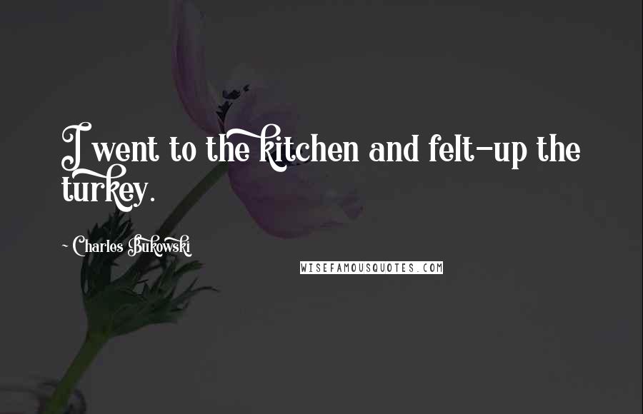 Charles Bukowski Quotes: I went to the kitchen and felt-up the turkey.