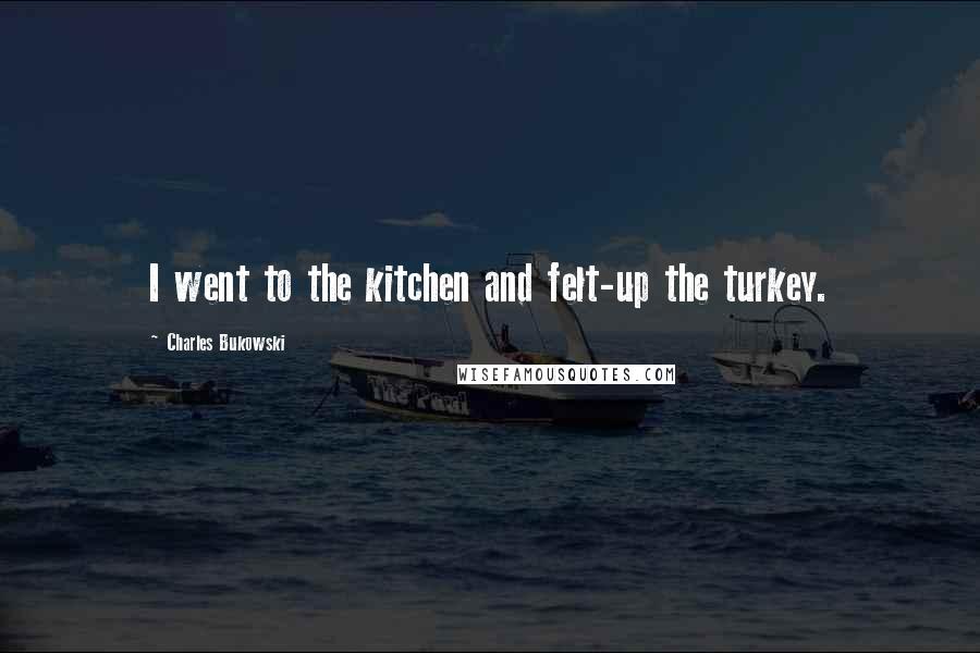 Charles Bukowski Quotes: I went to the kitchen and felt-up the turkey.