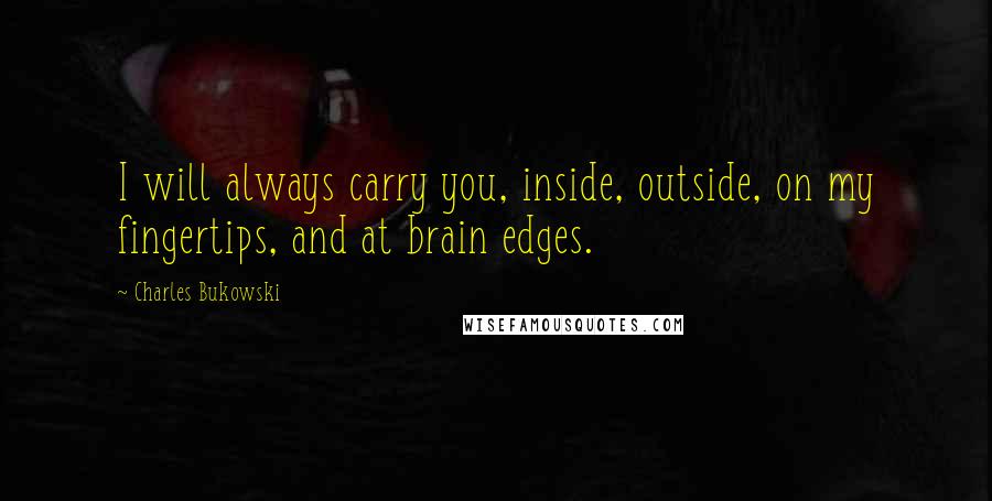 Charles Bukowski Quotes: I will always carry you, inside, outside, on my fingertips, and at brain edges.