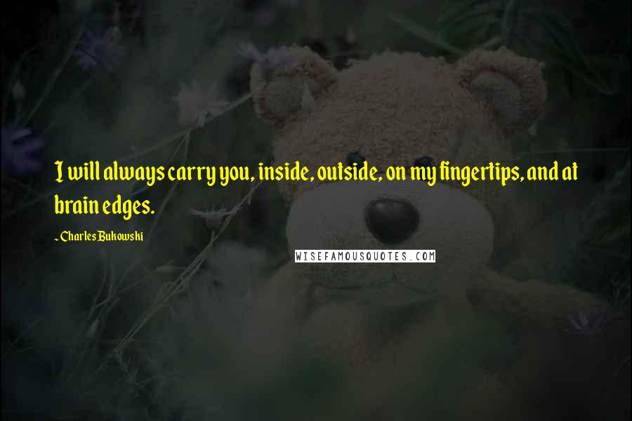 Charles Bukowski Quotes: I will always carry you, inside, outside, on my fingertips, and at brain edges.