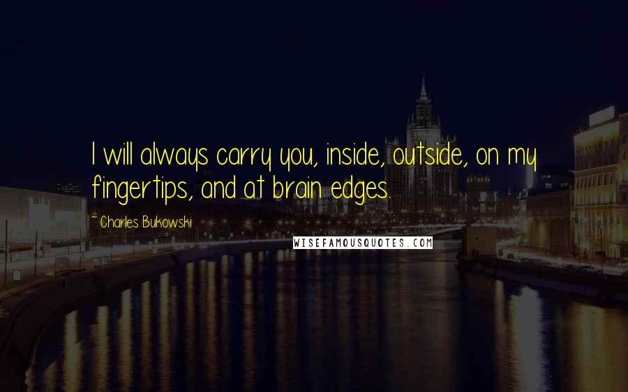 Charles Bukowski Quotes: I will always carry you, inside, outside, on my fingertips, and at brain edges.