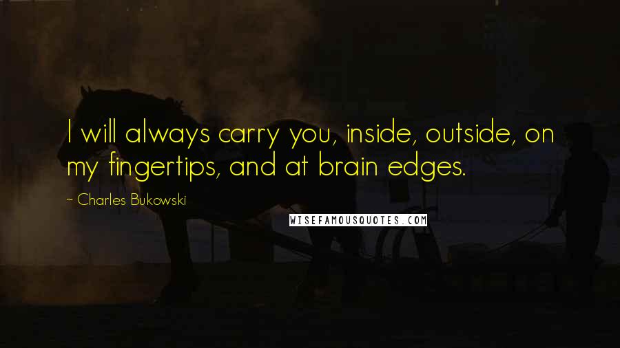 Charles Bukowski Quotes: I will always carry you, inside, outside, on my fingertips, and at brain edges.