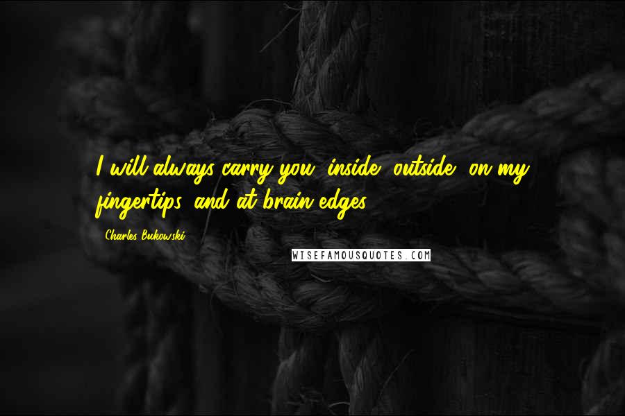 Charles Bukowski Quotes: I will always carry you, inside, outside, on my fingertips, and at brain edges.