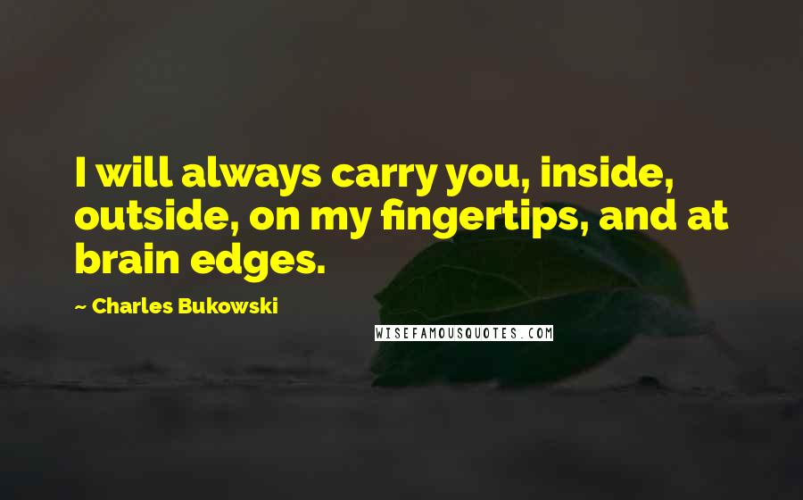 Charles Bukowski Quotes: I will always carry you, inside, outside, on my fingertips, and at brain edges.