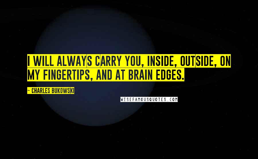 Charles Bukowski Quotes: I will always carry you, inside, outside, on my fingertips, and at brain edges.