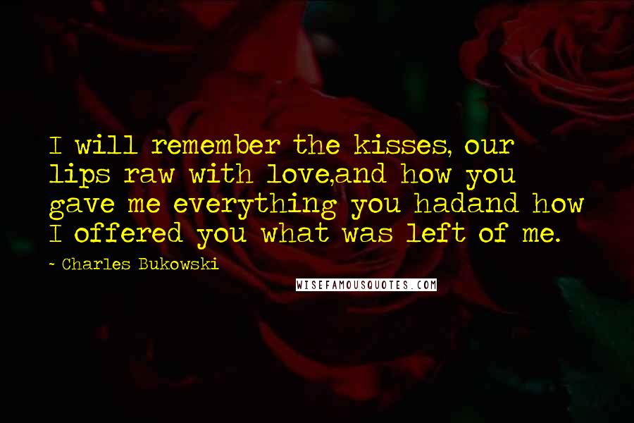Charles Bukowski Quotes: I will remember the kisses, our lips raw with love,and how you gave me everything you hadand how I offered you what was left of me.