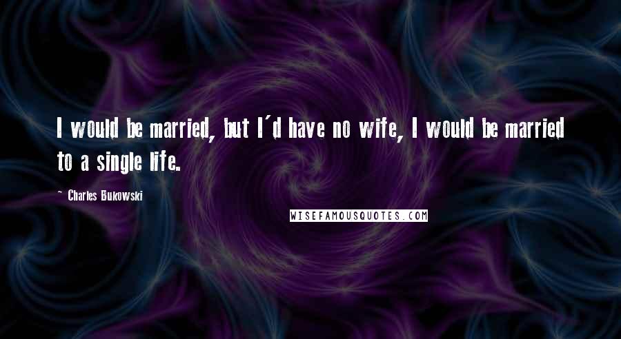 Charles Bukowski Quotes: I would be married, but I'd have no wife, I would be married to a single life.