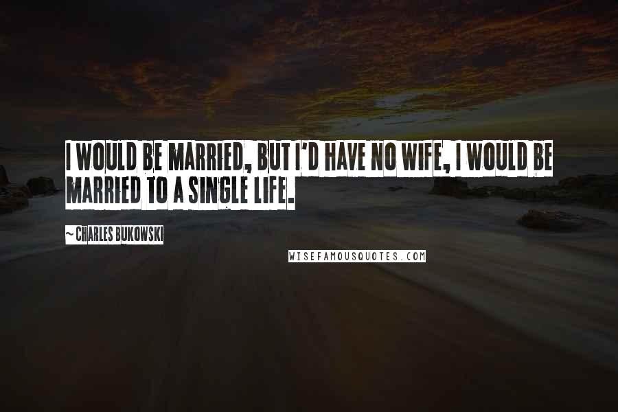 Charles Bukowski Quotes: I would be married, but I'd have no wife, I would be married to a single life.