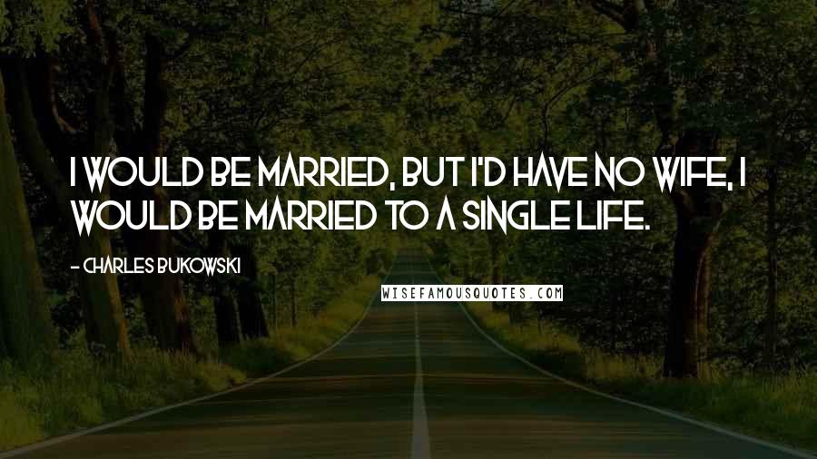 Charles Bukowski Quotes: I would be married, but I'd have no wife, I would be married to a single life.