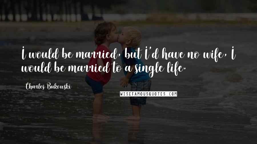 Charles Bukowski Quotes: I would be married, but I'd have no wife, I would be married to a single life.