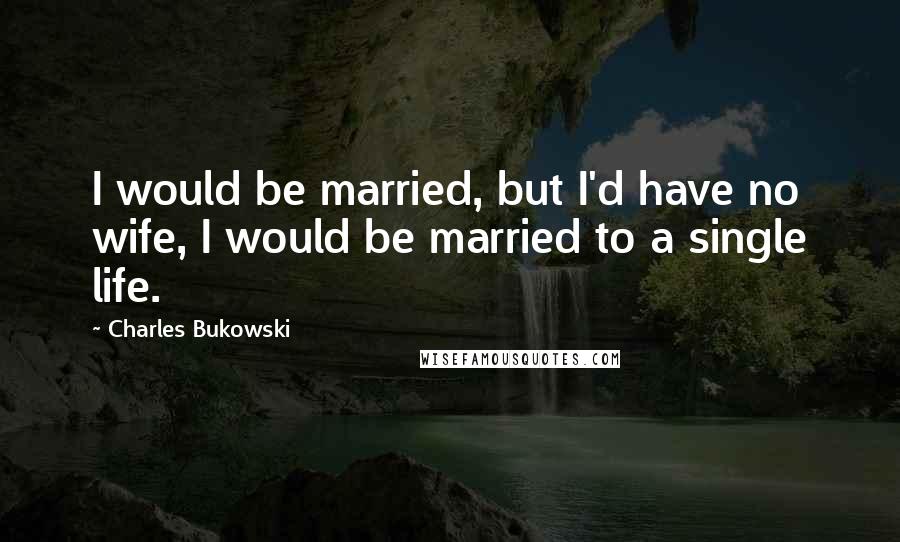 Charles Bukowski Quotes: I would be married, but I'd have no wife, I would be married to a single life.