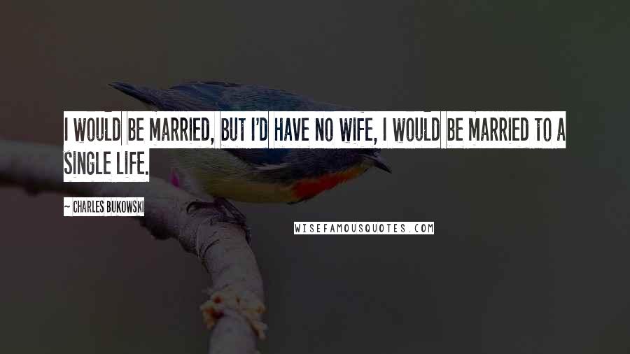 Charles Bukowski Quotes: I would be married, but I'd have no wife, I would be married to a single life.