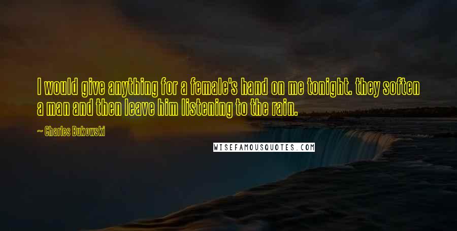 Charles Bukowski Quotes: I would give anything for a female's hand on me tonight. they soften a man and then leave him listening to the rain.