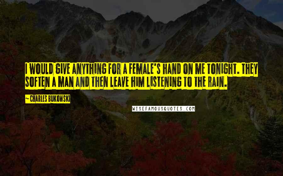 Charles Bukowski Quotes: I would give anything for a female's hand on me tonight. they soften a man and then leave him listening to the rain.