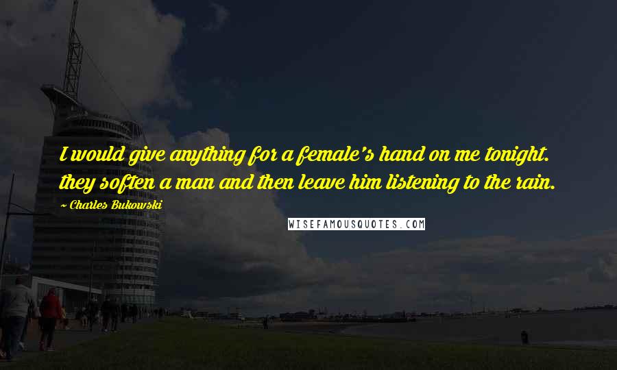 Charles Bukowski Quotes: I would give anything for a female's hand on me tonight. they soften a man and then leave him listening to the rain.