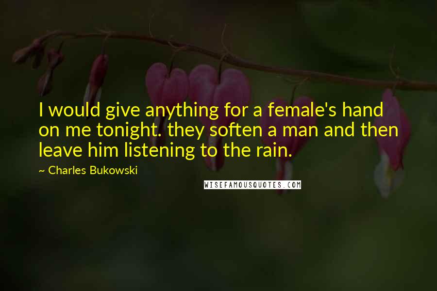 Charles Bukowski Quotes: I would give anything for a female's hand on me tonight. they soften a man and then leave him listening to the rain.