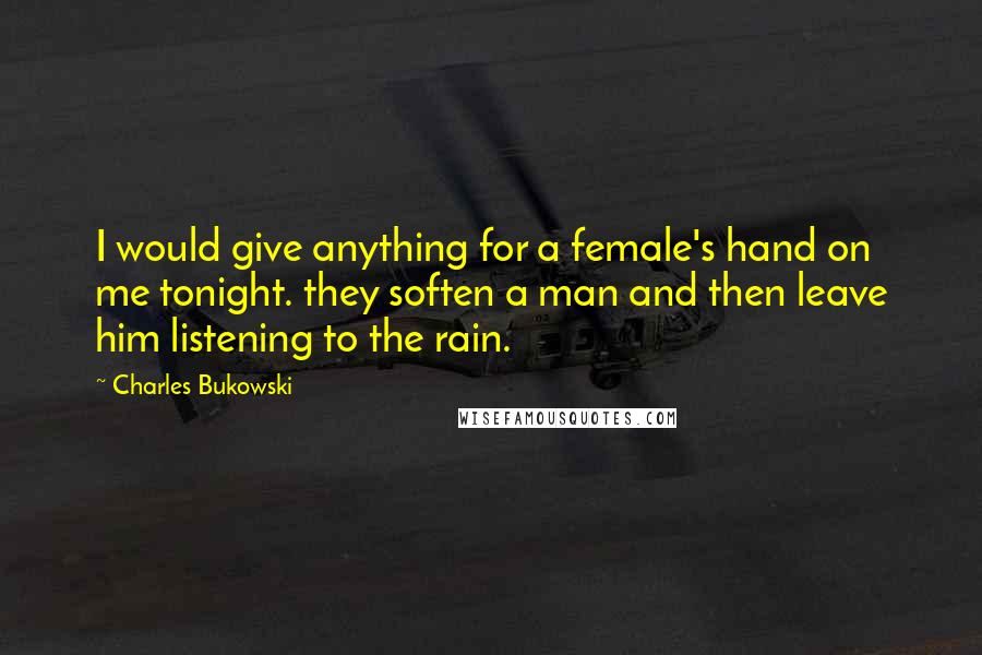 Charles Bukowski Quotes: I would give anything for a female's hand on me tonight. they soften a man and then leave him listening to the rain.