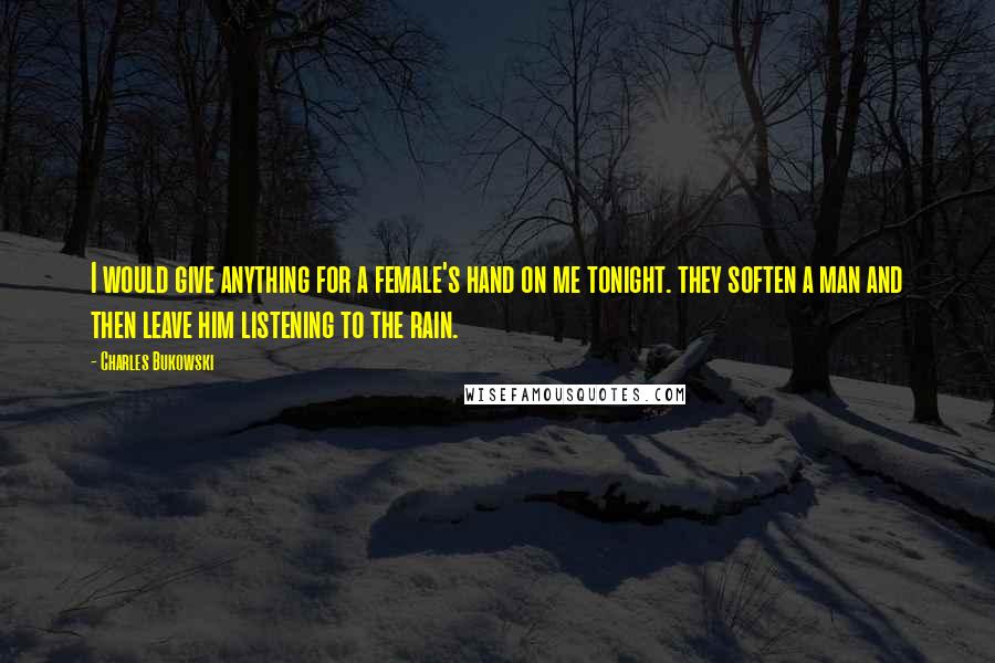 Charles Bukowski Quotes: I would give anything for a female's hand on me tonight. they soften a man and then leave him listening to the rain.