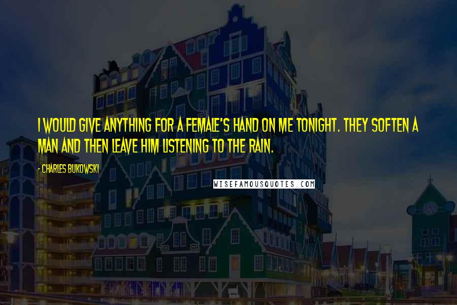 Charles Bukowski Quotes: I would give anything for a female's hand on me tonight. they soften a man and then leave him listening to the rain.