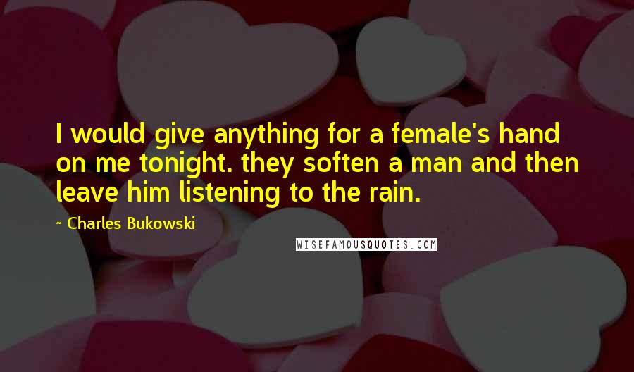 Charles Bukowski Quotes: I would give anything for a female's hand on me tonight. they soften a man and then leave him listening to the rain.