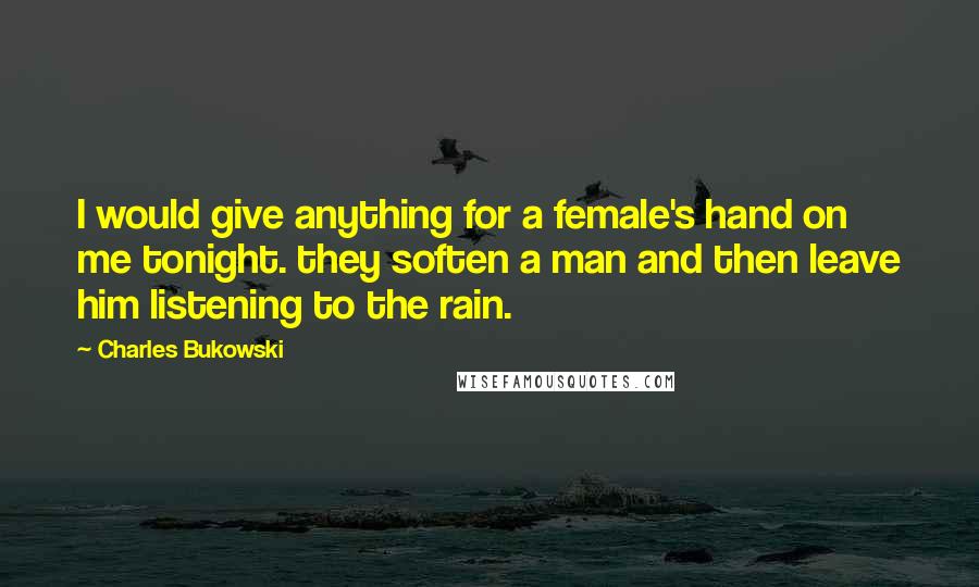 Charles Bukowski Quotes: I would give anything for a female's hand on me tonight. they soften a man and then leave him listening to the rain.