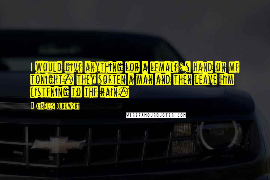 Charles Bukowski Quotes: I would give anything for a female's hand on me tonight. they soften a man and then leave him listening to the rain.