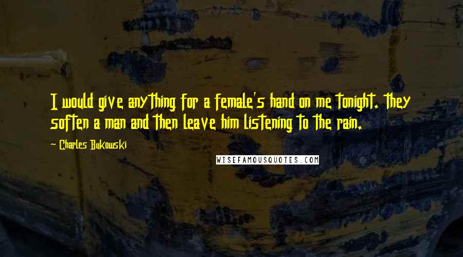 Charles Bukowski Quotes: I would give anything for a female's hand on me tonight. they soften a man and then leave him listening to the rain.
