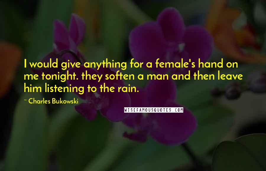 Charles Bukowski Quotes: I would give anything for a female's hand on me tonight. they soften a man and then leave him listening to the rain.