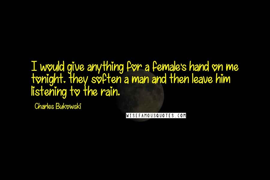 Charles Bukowski Quotes: I would give anything for a female's hand on me tonight. they soften a man and then leave him listening to the rain.