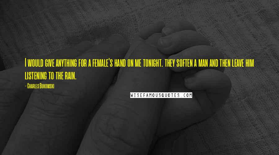 Charles Bukowski Quotes: I would give anything for a female's hand on me tonight. they soften a man and then leave him listening to the rain.
