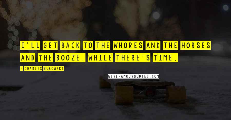 Charles Bukowski Quotes: I'll get back to the whores and the horses and the booze, while there's time.