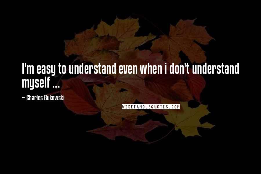 Charles Bukowski Quotes: I'm easy to understand even when i don't understand myself ...