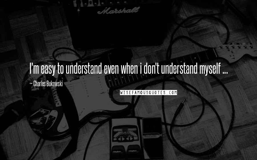 Charles Bukowski Quotes: I'm easy to understand even when i don't understand myself ...