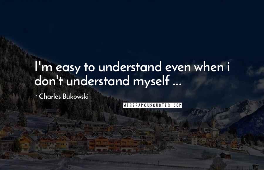 Charles Bukowski Quotes: I'm easy to understand even when i don't understand myself ...