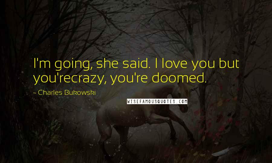 Charles Bukowski Quotes: I'm going, she said. I love you but you'recrazy, you're doomed.
