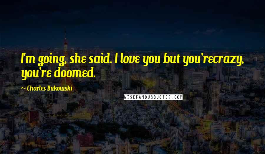 Charles Bukowski Quotes: I'm going, she said. I love you but you'recrazy, you're doomed.