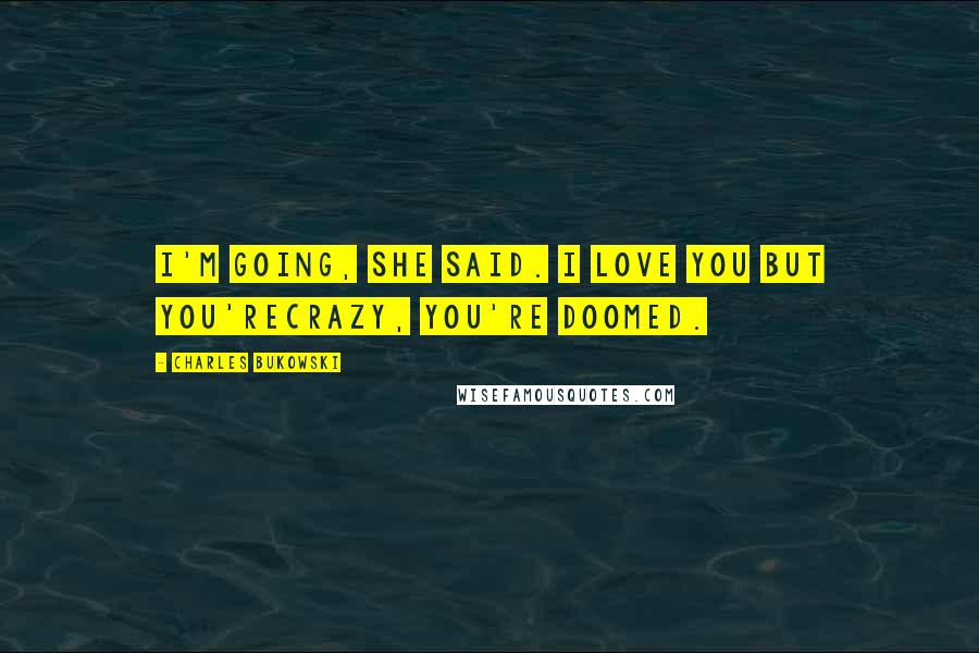 Charles Bukowski Quotes: I'm going, she said. I love you but you'recrazy, you're doomed.