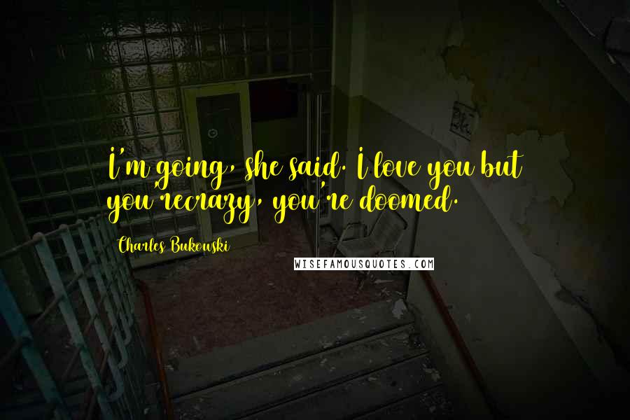 Charles Bukowski Quotes: I'm going, she said. I love you but you'recrazy, you're doomed.