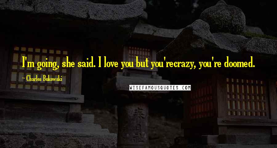 Charles Bukowski Quotes: I'm going, she said. I love you but you'recrazy, you're doomed.
