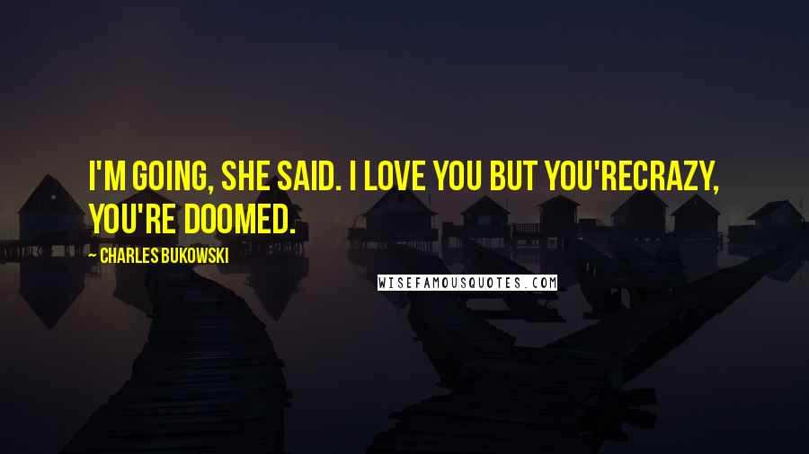 Charles Bukowski Quotes: I'm going, she said. I love you but you'recrazy, you're doomed.