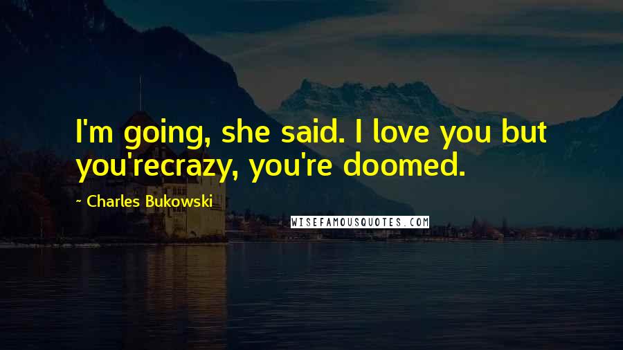 Charles Bukowski Quotes: I'm going, she said. I love you but you'recrazy, you're doomed.