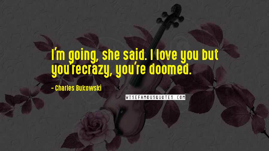 Charles Bukowski Quotes: I'm going, she said. I love you but you'recrazy, you're doomed.