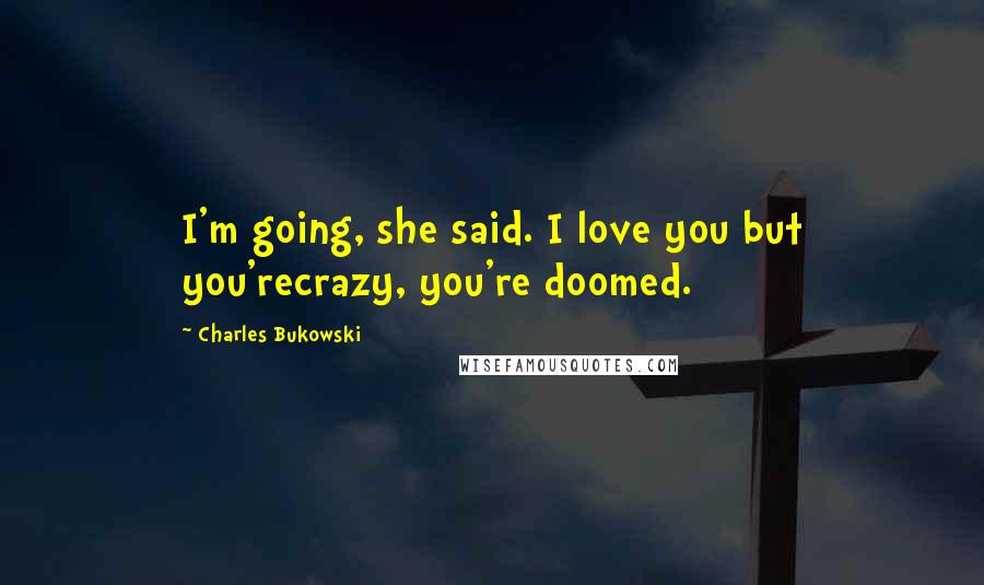 Charles Bukowski Quotes: I'm going, she said. I love you but you'recrazy, you're doomed.