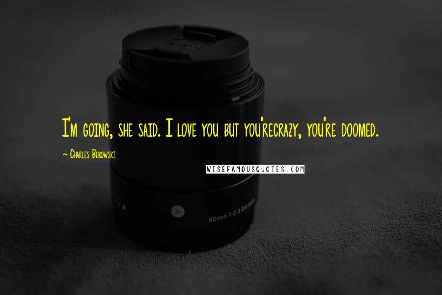 Charles Bukowski Quotes: I'm going, she said. I love you but you'recrazy, you're doomed.
