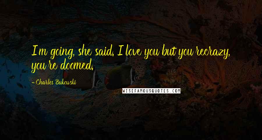 Charles Bukowski Quotes: I'm going, she said. I love you but you'recrazy, you're doomed.