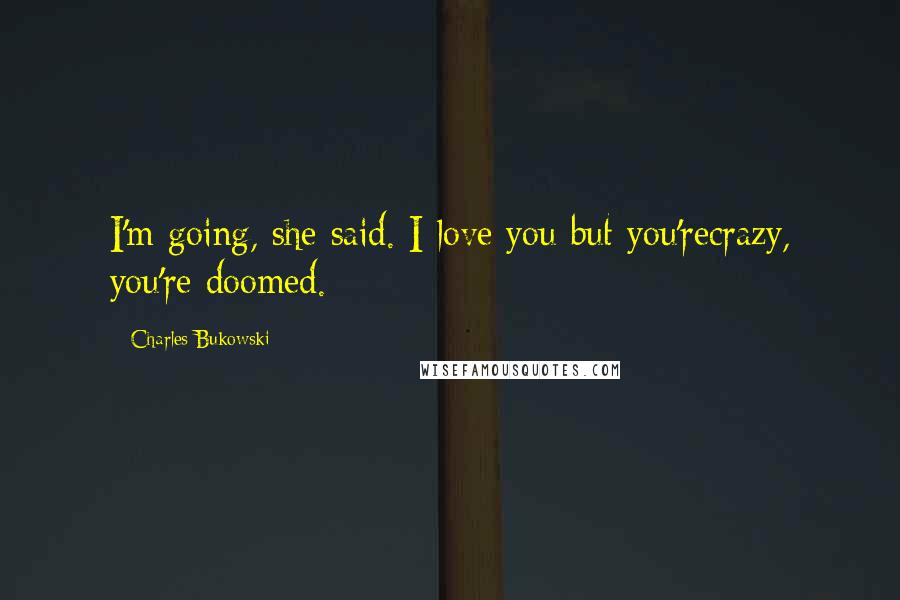 Charles Bukowski Quotes: I'm going, she said. I love you but you'recrazy, you're doomed.