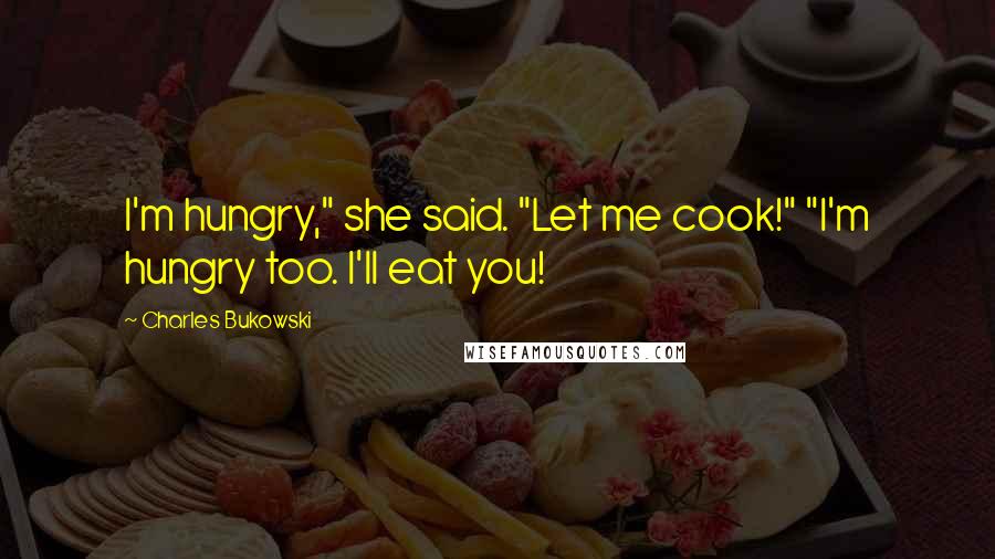 Charles Bukowski Quotes: I'm hungry," she said. "Let me cook!" "I'm hungry too. I'll eat you!